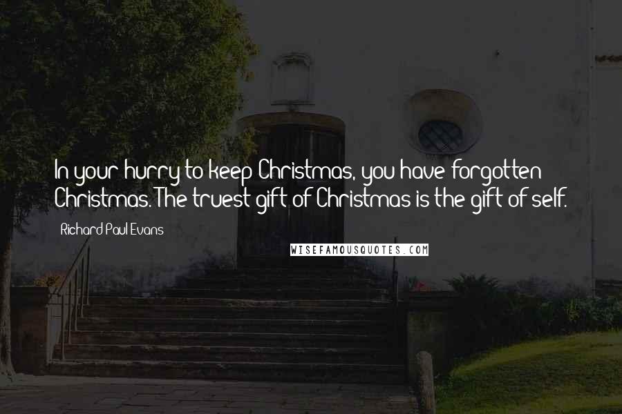 Richard Paul Evans Quotes: In your hurry to keep Christmas, you have forgotten Christmas. The truest gift of Christmas is the gift of self.