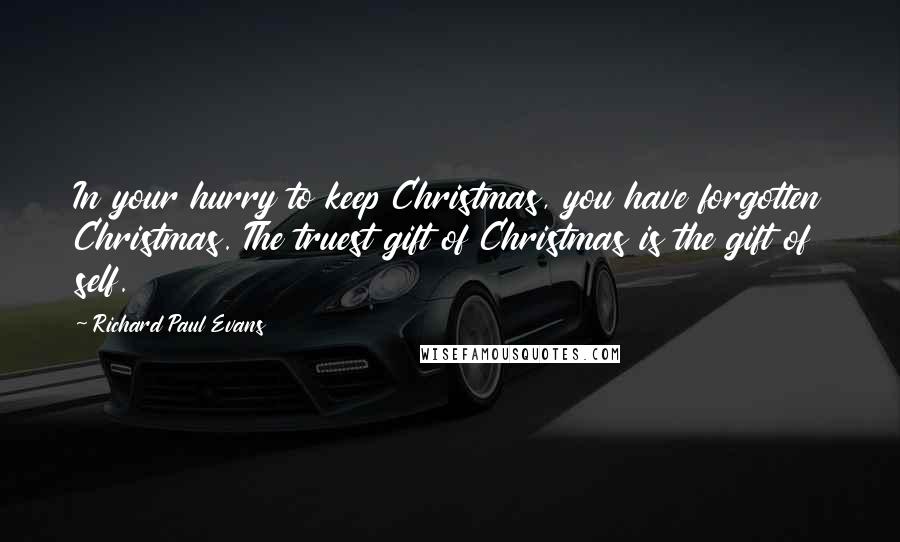 Richard Paul Evans Quotes: In your hurry to keep Christmas, you have forgotten Christmas. The truest gift of Christmas is the gift of self.