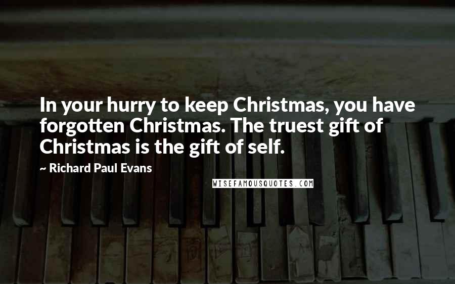 Richard Paul Evans Quotes: In your hurry to keep Christmas, you have forgotten Christmas. The truest gift of Christmas is the gift of self.