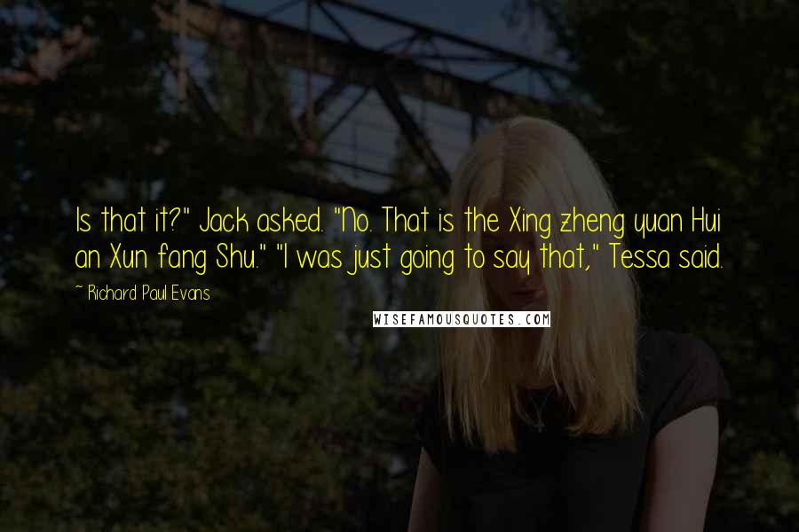 Richard Paul Evans Quotes: Is that it?" Jack asked. "No. That is the Xing zheng yuan Hui an Xun fang Shu." "I was just going to say that," Tessa said.