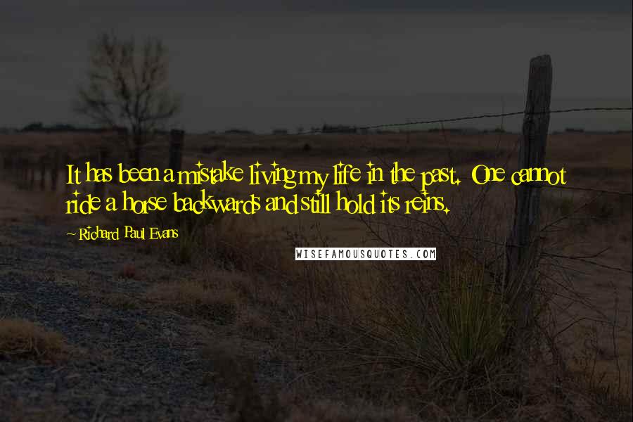 Richard Paul Evans Quotes: It has been a mistake living my life in the past. One cannot ride a horse backwards and still hold its reins.