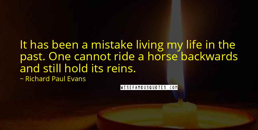Richard Paul Evans Quotes: It has been a mistake living my life in the past. One cannot ride a horse backwards and still hold its reins.