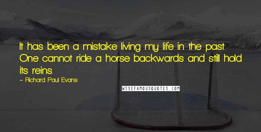 Richard Paul Evans Quotes: It has been a mistake living my life in the past. One cannot ride a horse backwards and still hold its reins.