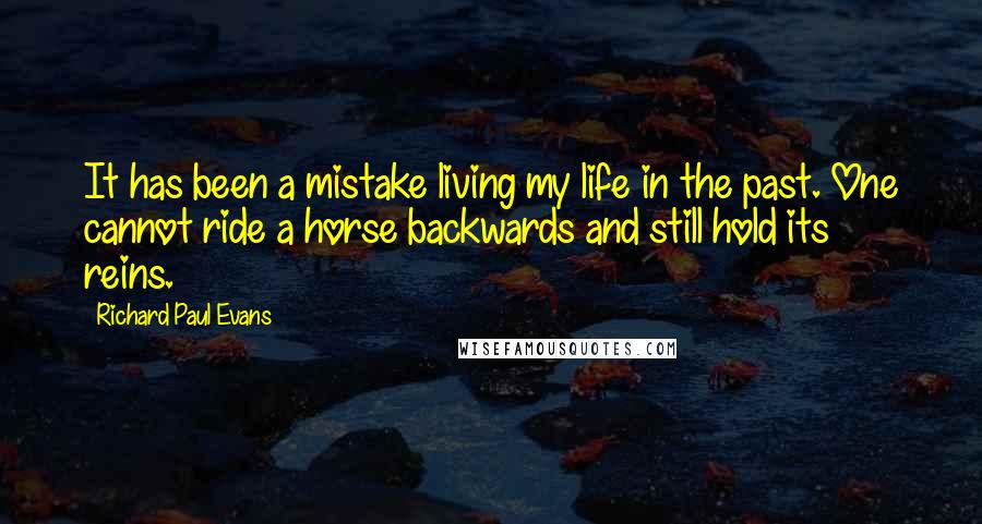 Richard Paul Evans Quotes: It has been a mistake living my life in the past. One cannot ride a horse backwards and still hold its reins.