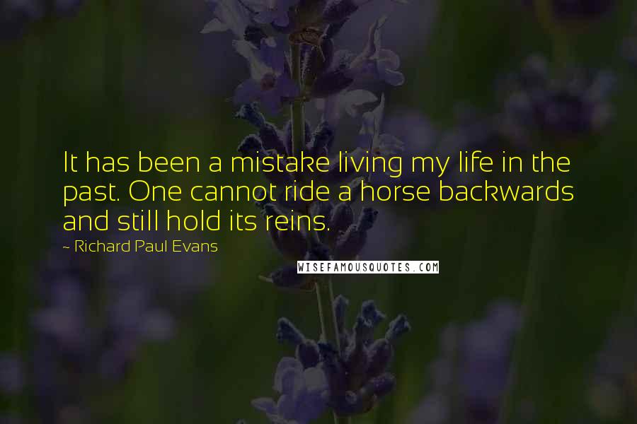 Richard Paul Evans Quotes: It has been a mistake living my life in the past. One cannot ride a horse backwards and still hold its reins.