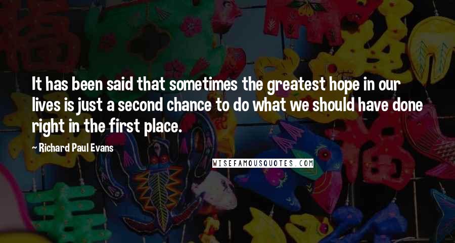 Richard Paul Evans Quotes: It has been said that sometimes the greatest hope in our lives is just a second chance to do what we should have done right in the first place.