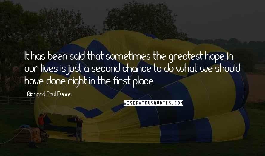 Richard Paul Evans Quotes: It has been said that sometimes the greatest hope in our lives is just a second chance to do what we should have done right in the first place.