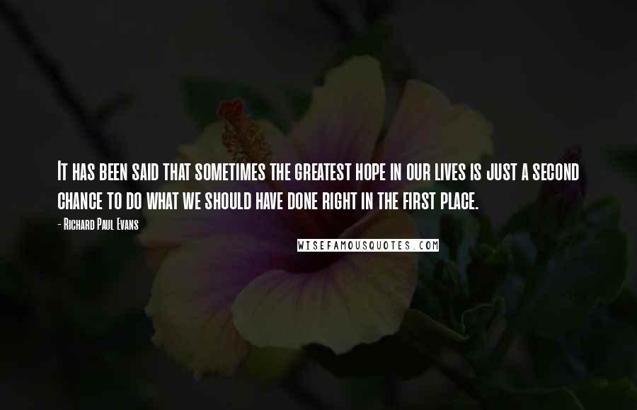 Richard Paul Evans Quotes: It has been said that sometimes the greatest hope in our lives is just a second chance to do what we should have done right in the first place.