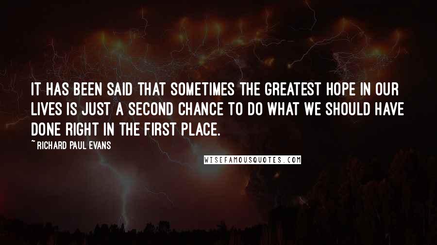 Richard Paul Evans Quotes: It has been said that sometimes the greatest hope in our lives is just a second chance to do what we should have done right in the first place.