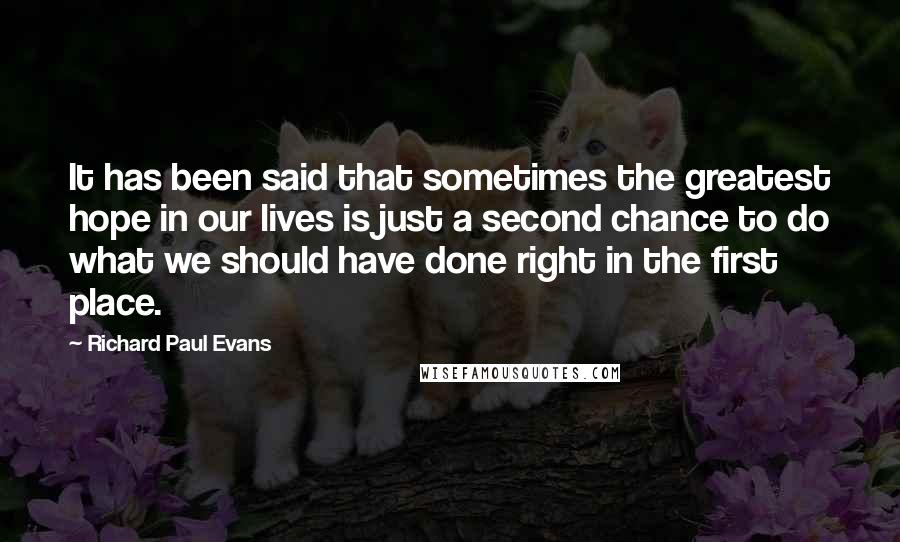 Richard Paul Evans Quotes: It has been said that sometimes the greatest hope in our lives is just a second chance to do what we should have done right in the first place.