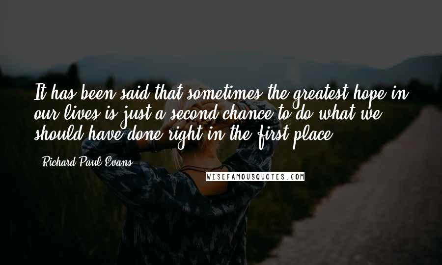 Richard Paul Evans Quotes: It has been said that sometimes the greatest hope in our lives is just a second chance to do what we should have done right in the first place.