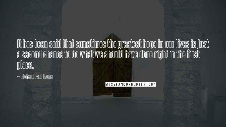 Richard Paul Evans Quotes: It has been said that sometimes the greatest hope in our lives is just a second chance to do what we should have done right in the first place.