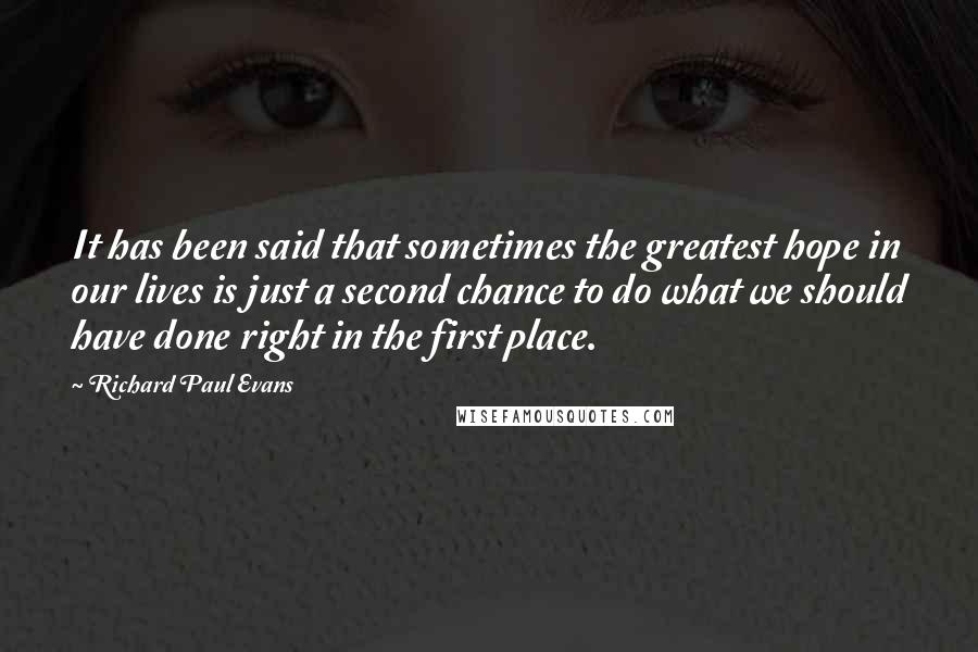 Richard Paul Evans Quotes: It has been said that sometimes the greatest hope in our lives is just a second chance to do what we should have done right in the first place.