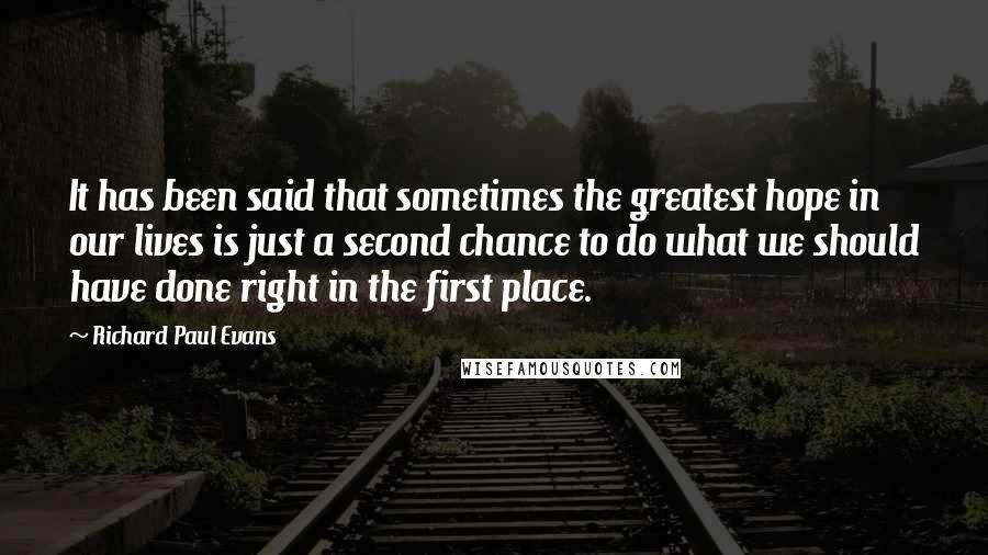 Richard Paul Evans Quotes: It has been said that sometimes the greatest hope in our lives is just a second chance to do what we should have done right in the first place.