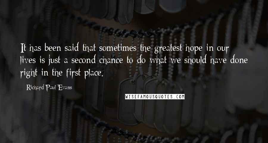 Richard Paul Evans Quotes: It has been said that sometimes the greatest hope in our lives is just a second chance to do what we should have done right in the first place.