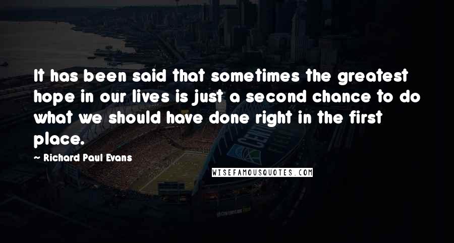 Richard Paul Evans Quotes: It has been said that sometimes the greatest hope in our lives is just a second chance to do what we should have done right in the first place.