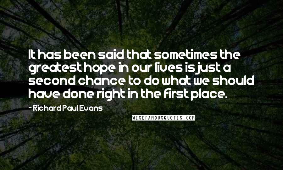Richard Paul Evans Quotes: It has been said that sometimes the greatest hope in our lives is just a second chance to do what we should have done right in the first place.