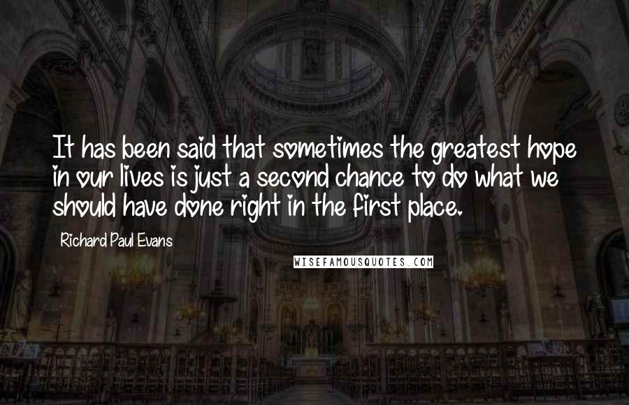 Richard Paul Evans Quotes: It has been said that sometimes the greatest hope in our lives is just a second chance to do what we should have done right in the first place.