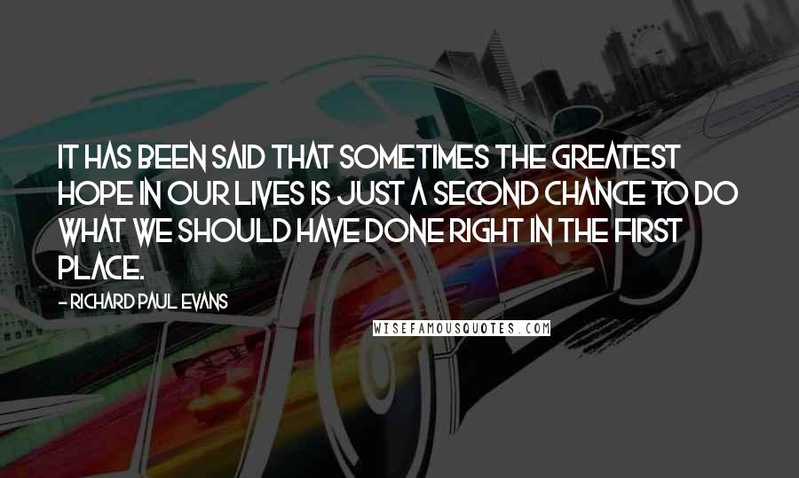 Richard Paul Evans Quotes: It has been said that sometimes the greatest hope in our lives is just a second chance to do what we should have done right in the first place.