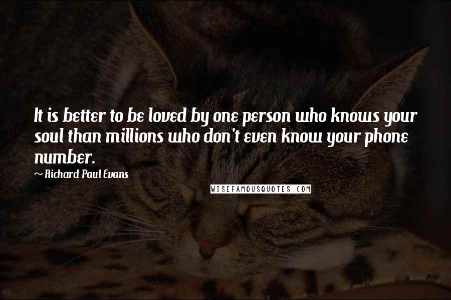 Richard Paul Evans Quotes: It is better to be loved by one person who knows your soul than millions who don't even know your phone number.