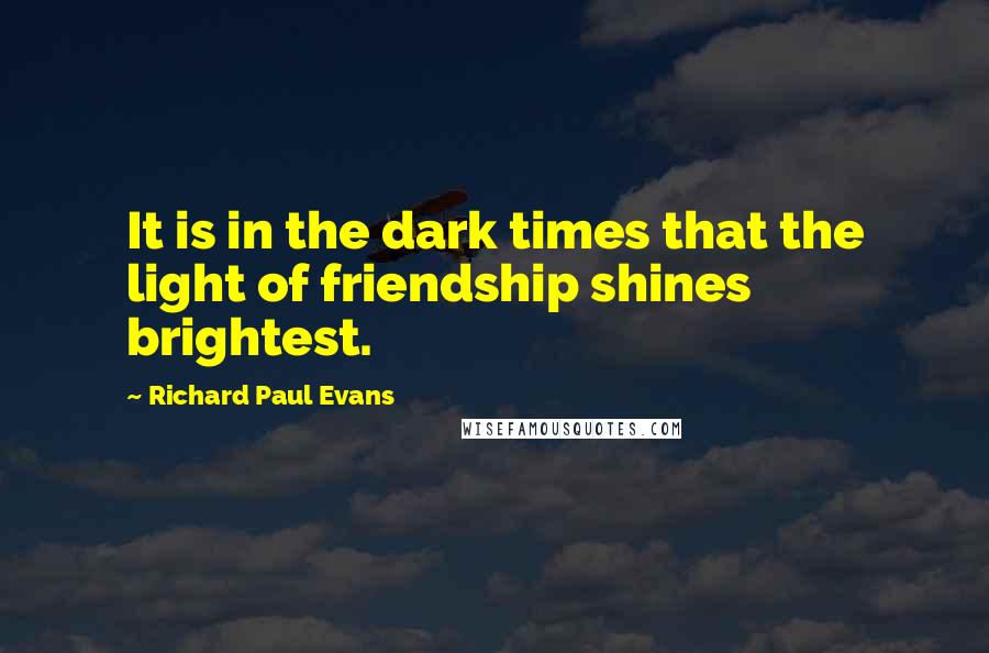 Richard Paul Evans Quotes: It is in the dark times that the light of friendship shines brightest.