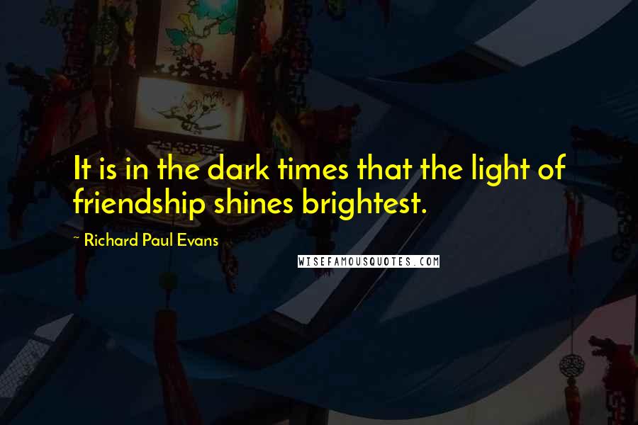 Richard Paul Evans Quotes: It is in the dark times that the light of friendship shines brightest.