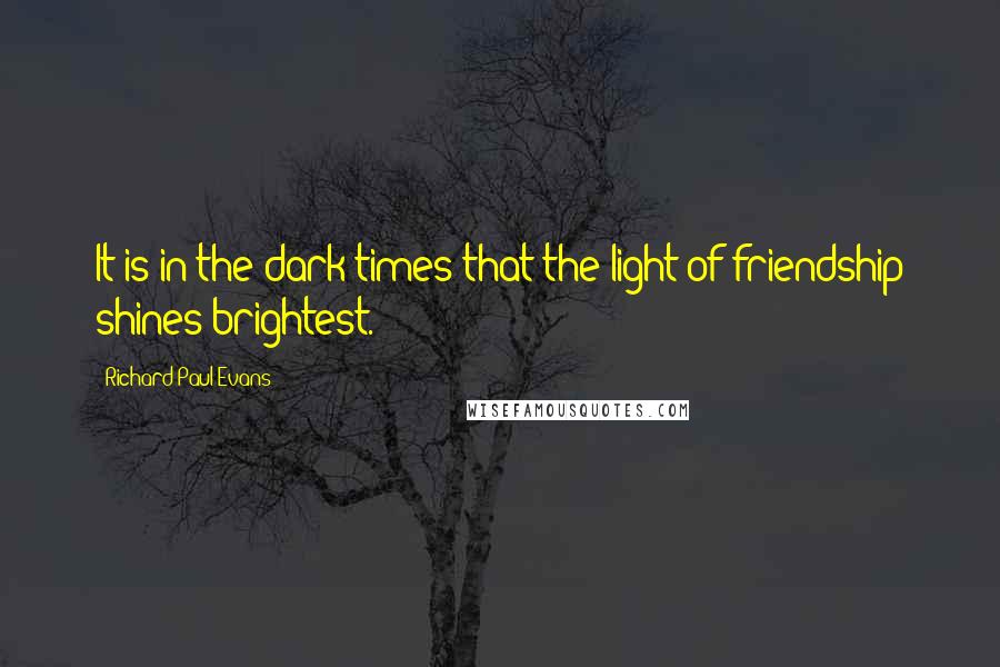 Richard Paul Evans Quotes: It is in the dark times that the light of friendship shines brightest.