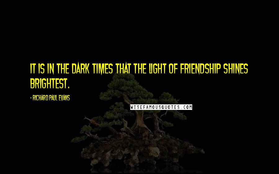 Richard Paul Evans Quotes: It is in the dark times that the light of friendship shines brightest.