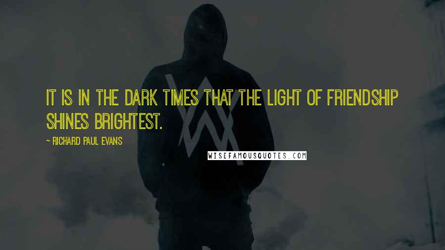 Richard Paul Evans Quotes: It is in the dark times that the light of friendship shines brightest.