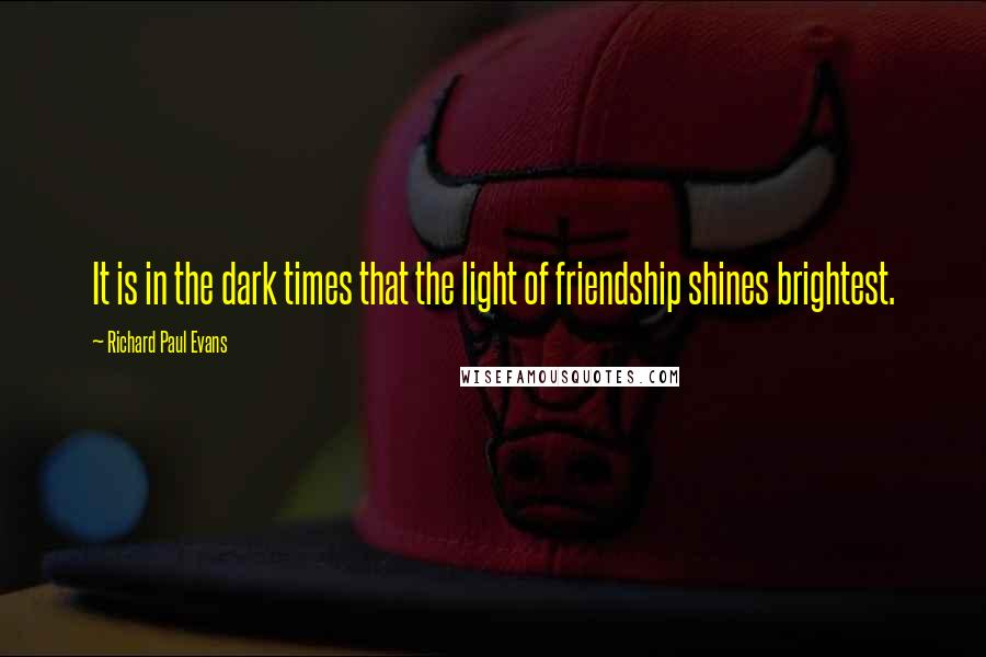 Richard Paul Evans Quotes: It is in the dark times that the light of friendship shines brightest.