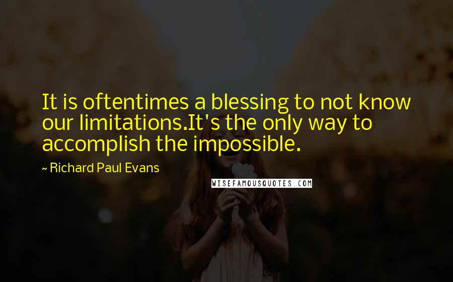 Richard Paul Evans Quotes: It is oftentimes a blessing to not know our limitations.It's the only way to accomplish the impossible.