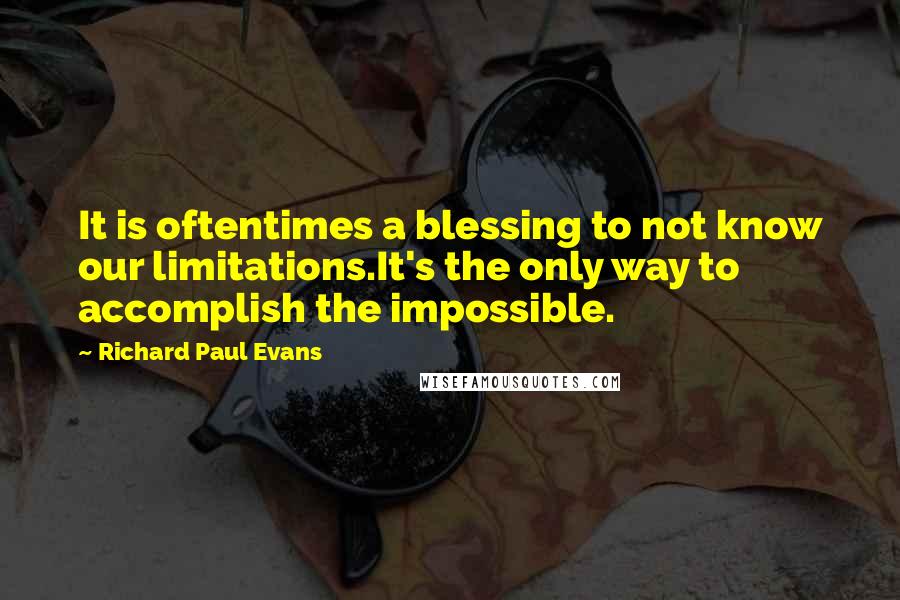 Richard Paul Evans Quotes: It is oftentimes a blessing to not know our limitations.It's the only way to accomplish the impossible.