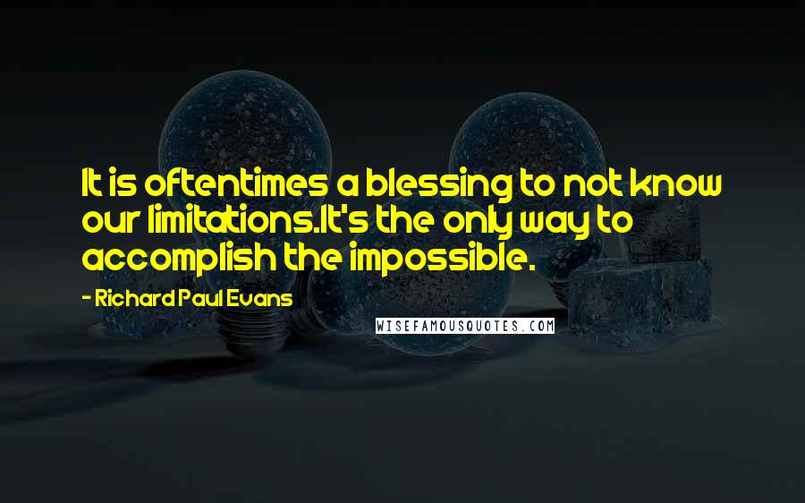 Richard Paul Evans Quotes: It is oftentimes a blessing to not know our limitations.It's the only way to accomplish the impossible.