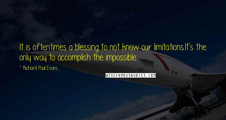 Richard Paul Evans Quotes: It is oftentimes a blessing to not know our limitations.It's the only way to accomplish the impossible.