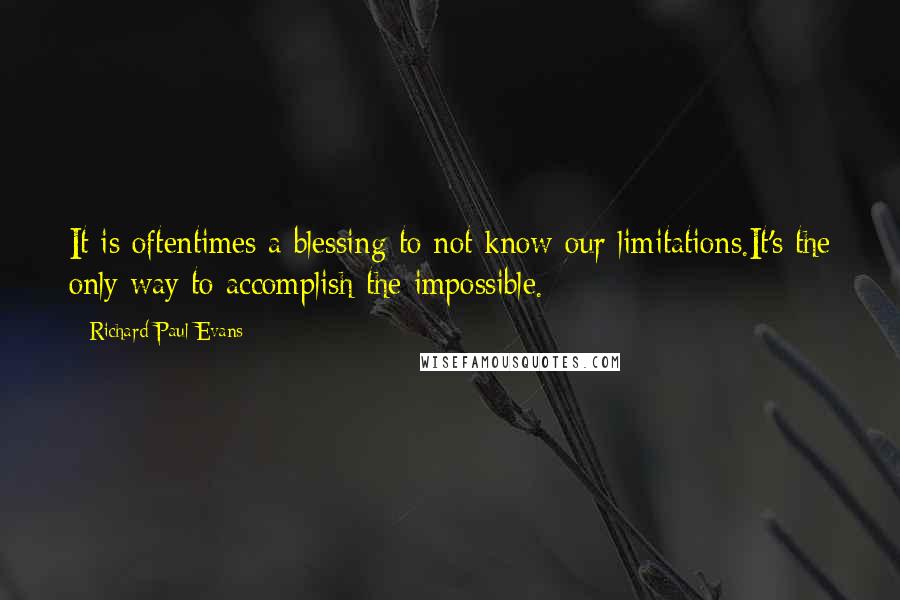 Richard Paul Evans Quotes: It is oftentimes a blessing to not know our limitations.It's the only way to accomplish the impossible.