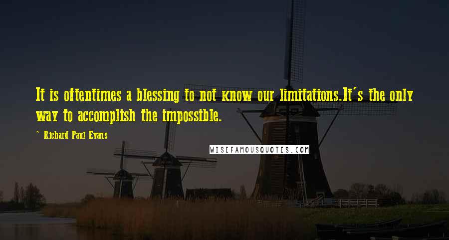 Richard Paul Evans Quotes: It is oftentimes a blessing to not know our limitations.It's the only way to accomplish the impossible.