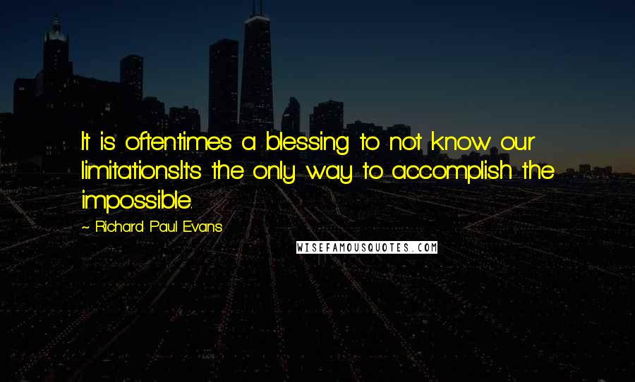 Richard Paul Evans Quotes: It is oftentimes a blessing to not know our limitations.It's the only way to accomplish the impossible.