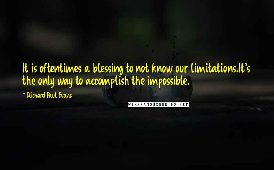 Richard Paul Evans Quotes: It is oftentimes a blessing to not know our limitations.It's the only way to accomplish the impossible.