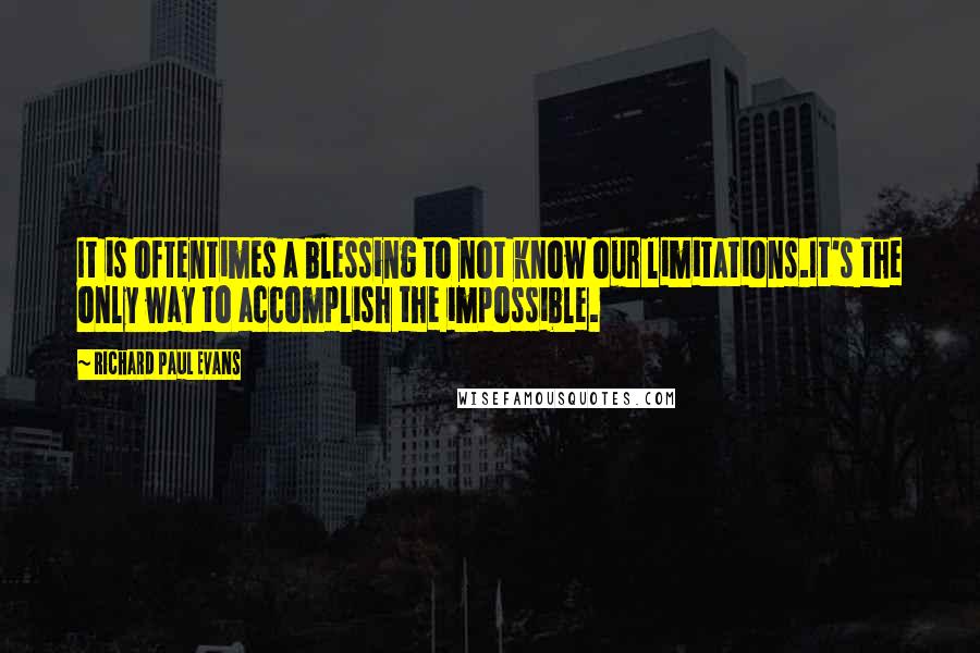 Richard Paul Evans Quotes: It is oftentimes a blessing to not know our limitations.It's the only way to accomplish the impossible.