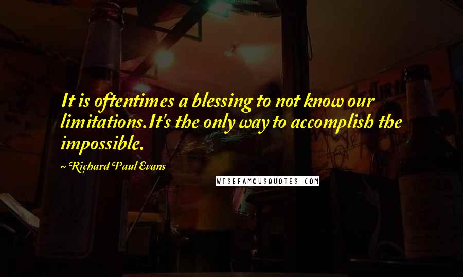 Richard Paul Evans Quotes: It is oftentimes a blessing to not know our limitations.It's the only way to accomplish the impossible.