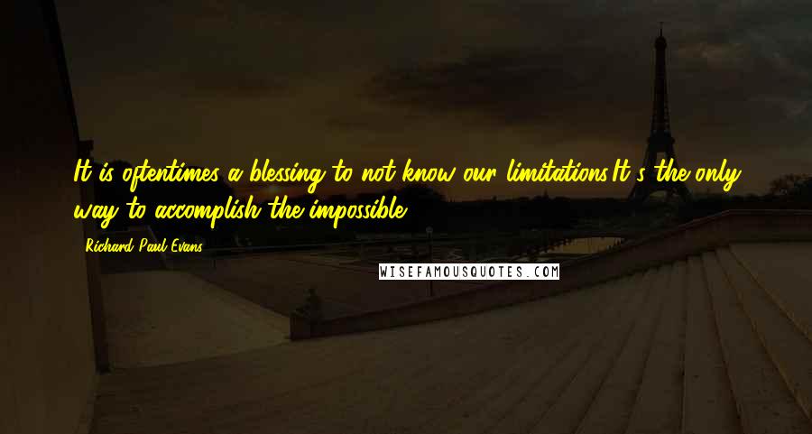 Richard Paul Evans Quotes: It is oftentimes a blessing to not know our limitations.It's the only way to accomplish the impossible.