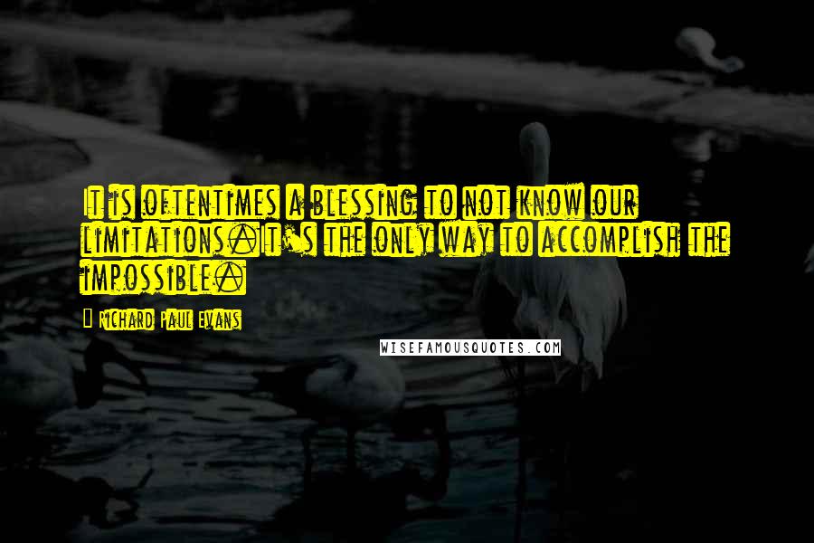 Richard Paul Evans Quotes: It is oftentimes a blessing to not know our limitations.It's the only way to accomplish the impossible.