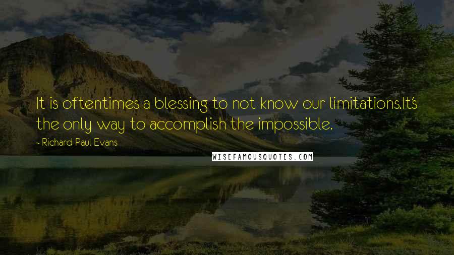 Richard Paul Evans Quotes: It is oftentimes a blessing to not know our limitations.It's the only way to accomplish the impossible.