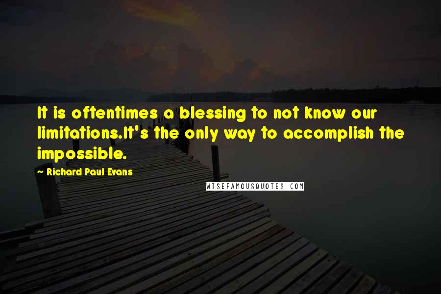 Richard Paul Evans Quotes: It is oftentimes a blessing to not know our limitations.It's the only way to accomplish the impossible.