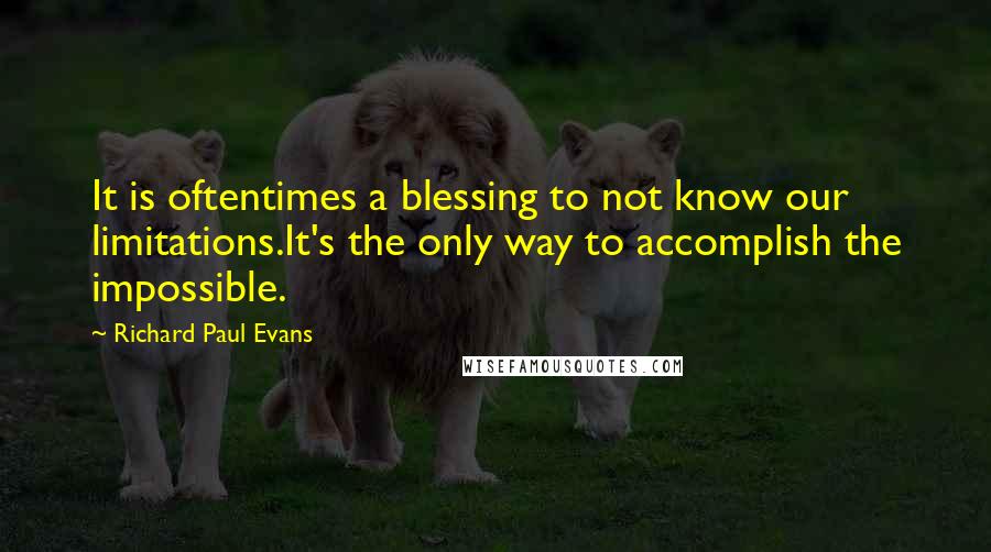 Richard Paul Evans Quotes: It is oftentimes a blessing to not know our limitations.It's the only way to accomplish the impossible.