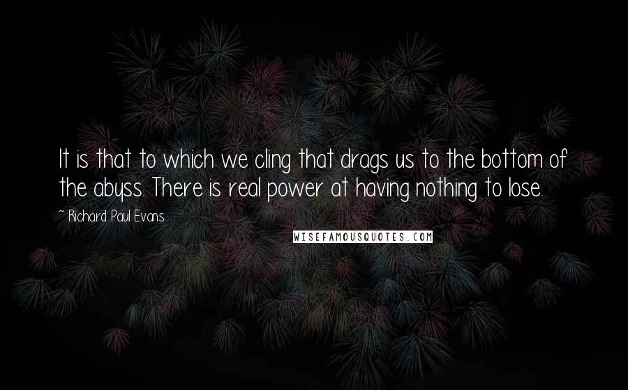 Richard Paul Evans Quotes: It is that to which we cling that drags us to the bottom of the abyss. There is real power at having nothing to lose.