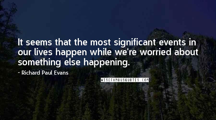 Richard Paul Evans Quotes: It seems that the most significant events in our lives happen while we're worried about something else happening.