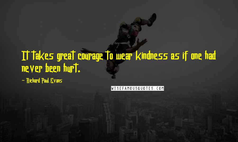 Richard Paul Evans Quotes: It takes great courage to wear kindness as if one had never been hurt.