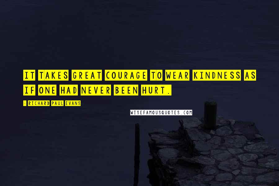 Richard Paul Evans Quotes: It takes great courage to wear kindness as if one had never been hurt.