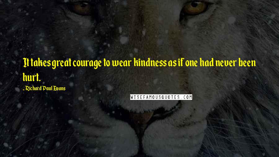 Richard Paul Evans Quotes: It takes great courage to wear kindness as if one had never been hurt.